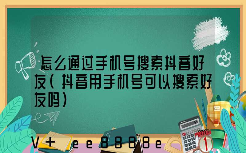 怎么通过手机号搜索抖音好友(抖音用手机号可以搜索好友吗)