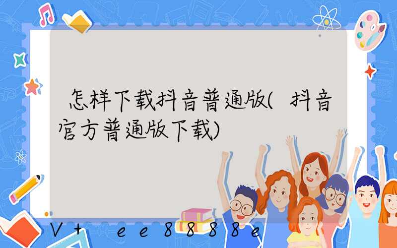 怎样下载抖音普通版(抖音官方普通版下载)