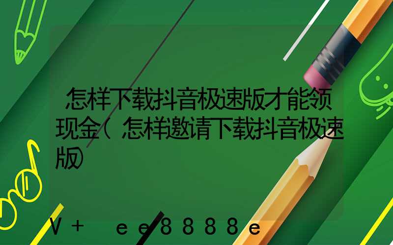 怎样下载抖音极速版才能领现金(怎样邀请下载抖音极速版)