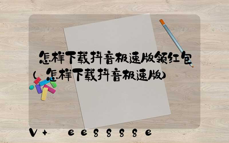 怎样下载抖音极速版领红包(怎样下载抖音极速版)