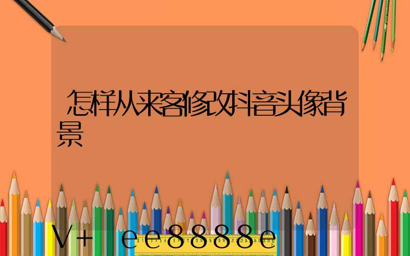 怎样从来客修改抖音头像背景