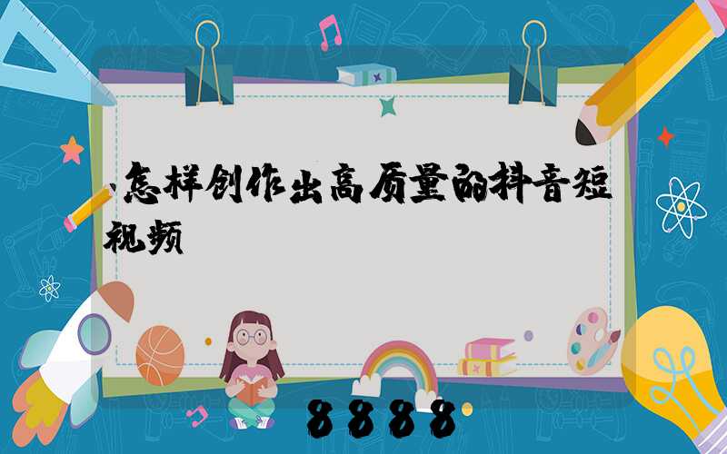 怎样创作出高质量的抖音短视频