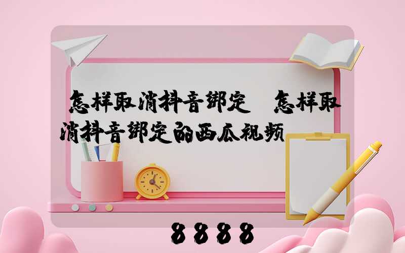 怎样取消抖音绑定(怎样取消抖音绑定的西瓜视频)