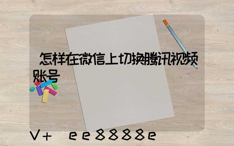 怎样在微信上切换腾讯视频账号