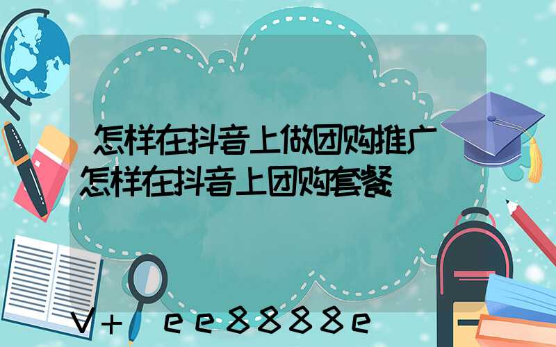 怎样在抖音上做团购推广(怎样在抖音上团购套餐)