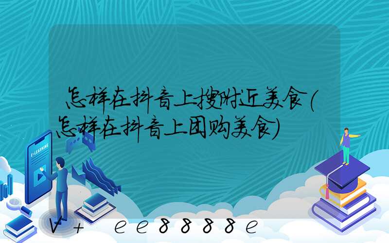 怎样在抖音上搜附近美食(怎样在抖音上团购美食)