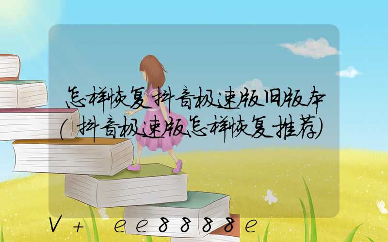 怎样恢复抖音极速版旧版本(抖音极速版怎样恢复推荐)