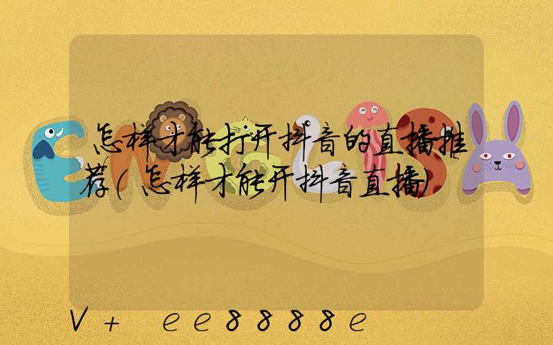 怎样才能打开抖音的直播推荐(怎样才能开抖音直播)