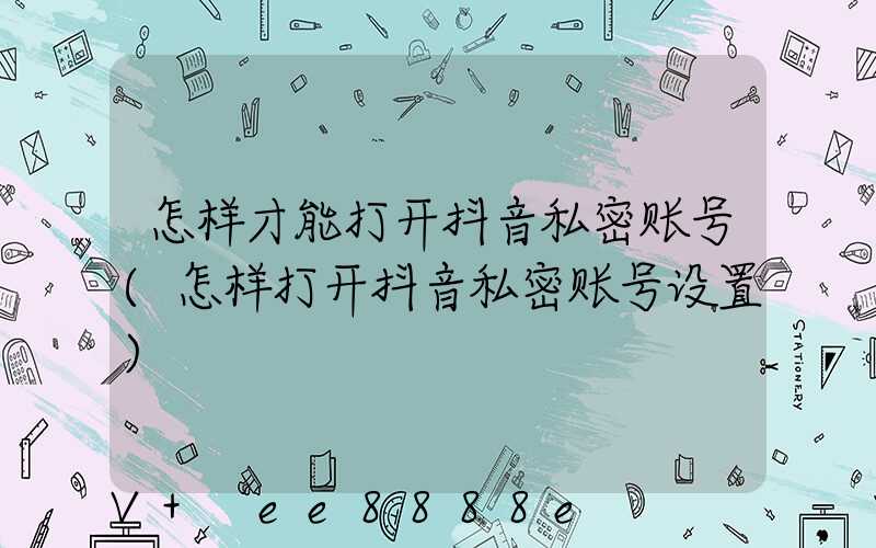 怎样才能打开抖音私密账号(怎样打开抖音私密账号设置)