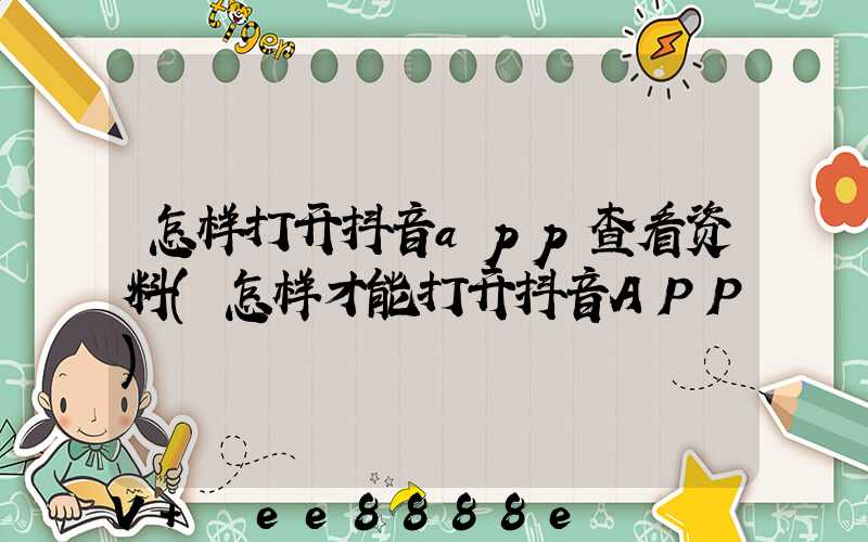 怎样打开抖音app查看资料(怎样才能打开抖音APP)