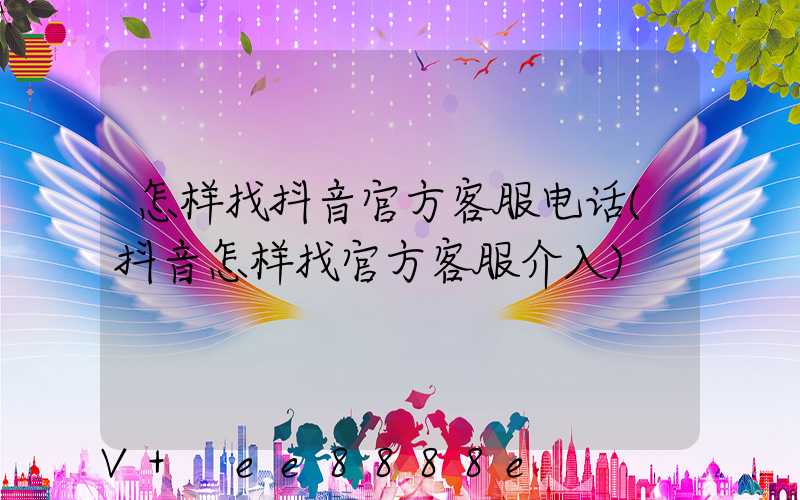 怎样找抖音官方客服电话(抖音怎样找官方客服介入)