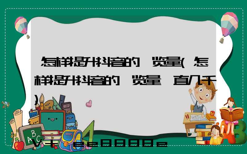 怎样提升抖音的浏览量(怎样提升抖音的浏览量一直几千)