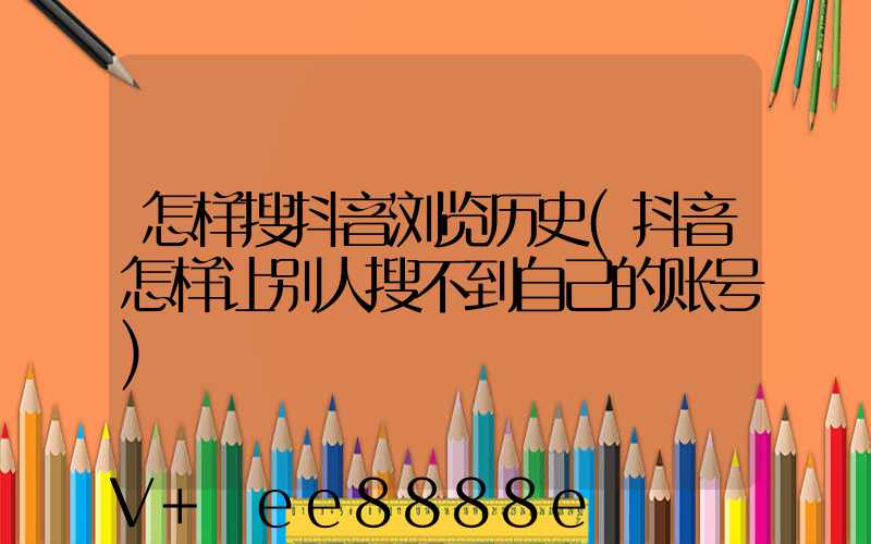 怎样搜抖音浏览历史(抖音怎样让别人搜不到自己的账号)