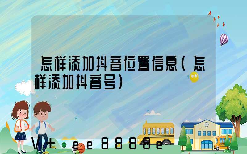 怎样添加抖音位置信息(怎样添加抖音号)