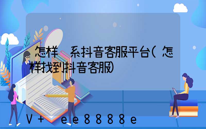怎样联系抖音客服平台(怎样找到抖音客服)