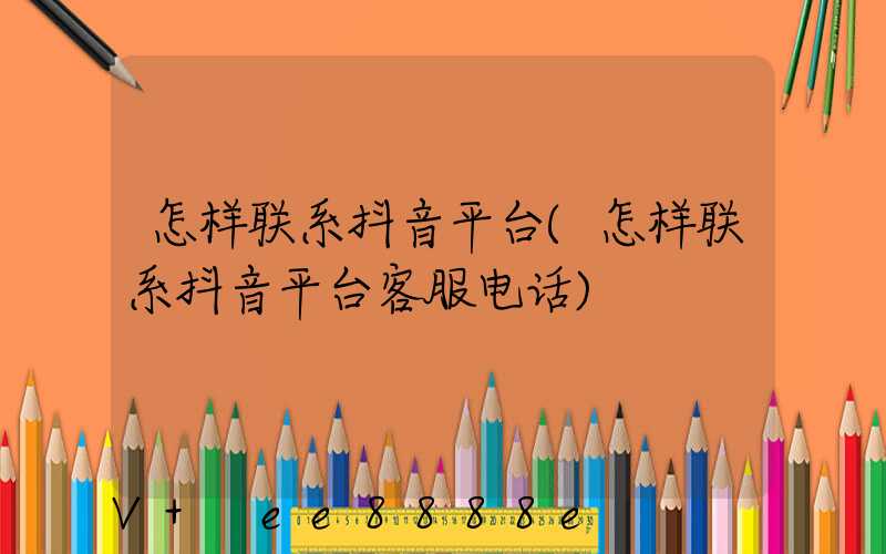 怎样联系抖音平台(怎样联系抖音平台客服电话)