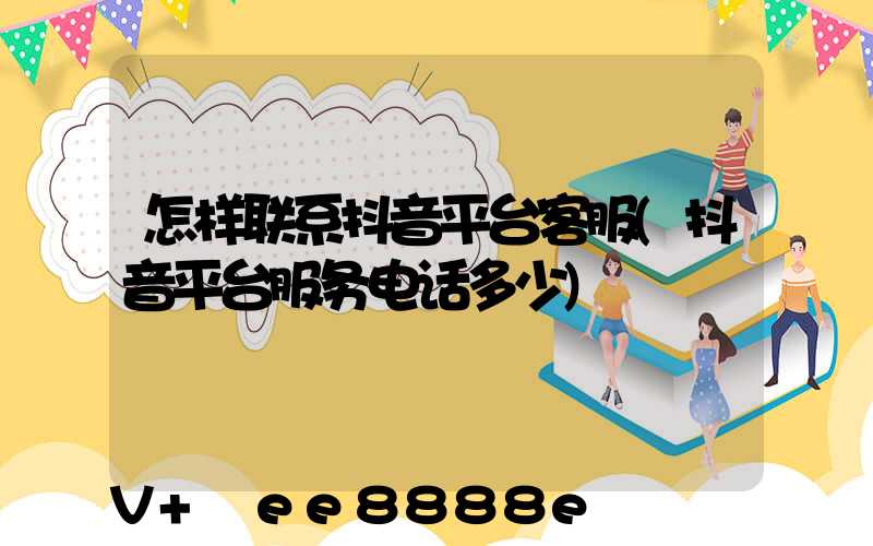 怎样联系抖音平台客服(抖音平台服务电话多少)