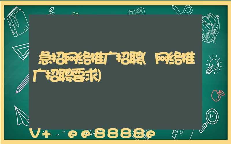 急招网络推广招聘(网络推广招聘要求)
