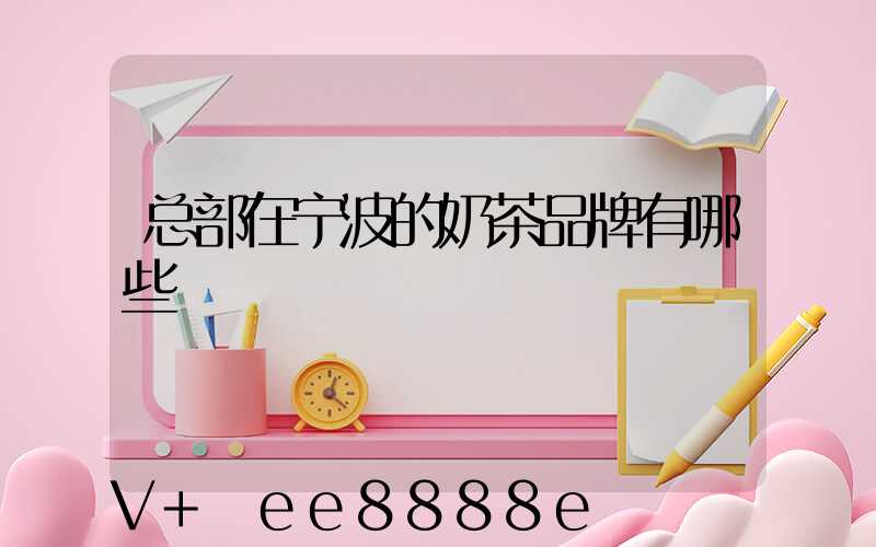 总部在宁波的奶茶品牌有哪些