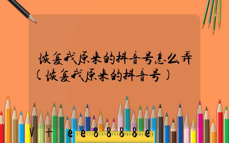 恢复我原来的抖音号怎么弄(恢复我原来的抖音号)