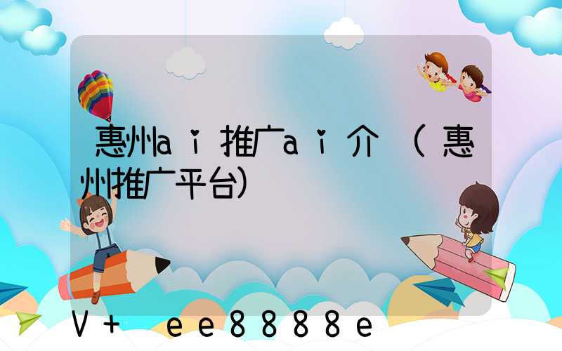 惠州ai推广ai介绍(惠州推广平台)