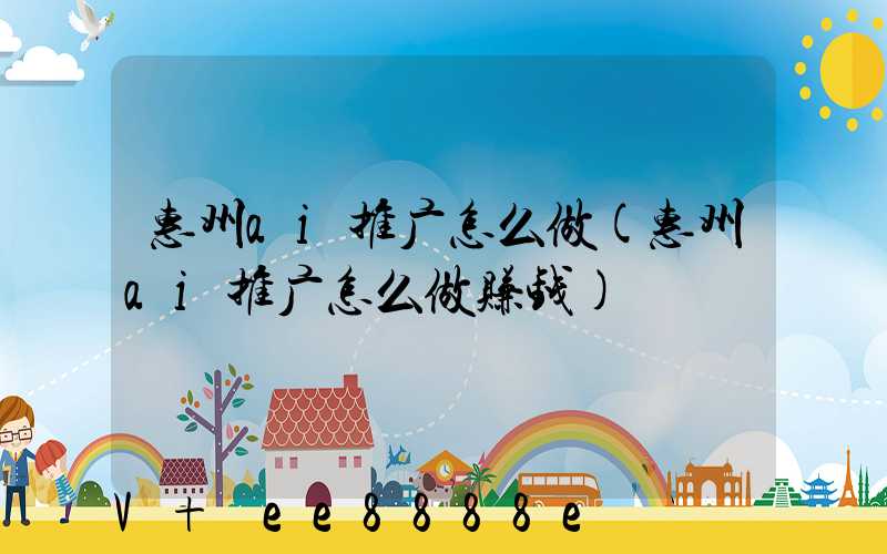 惠州ai推广怎么做(惠州ai推广怎么做赚钱)