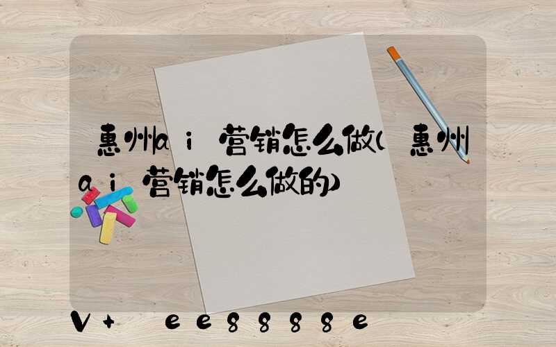 惠州ai营销怎么做(惠州ai营销怎么做的)
