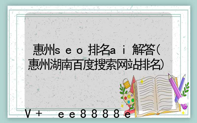 惠州seo排名ai解答(惠州湖南百度搜索网站排名)