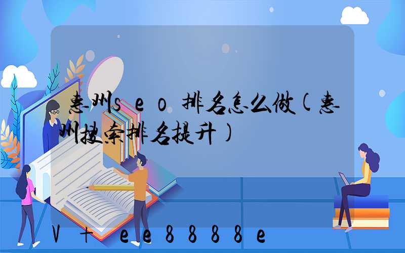 惠州seo排名怎么做(惠州搜索排名提升)