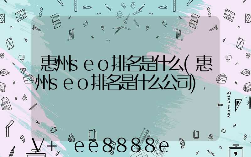 惠州seo排名是什么(惠州seo排名是什么公司)