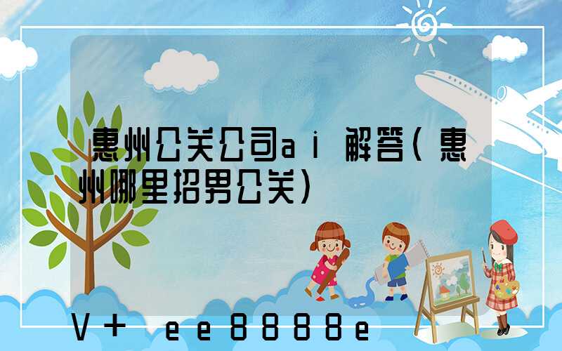 惠州公关公司ai解答(惠州哪里招男公关)