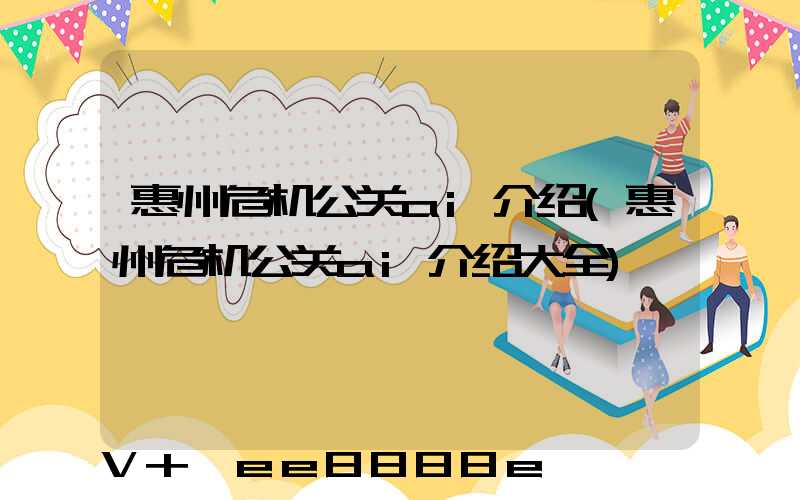 惠州危机公关ai介绍(惠州危机公关ai介绍大全)