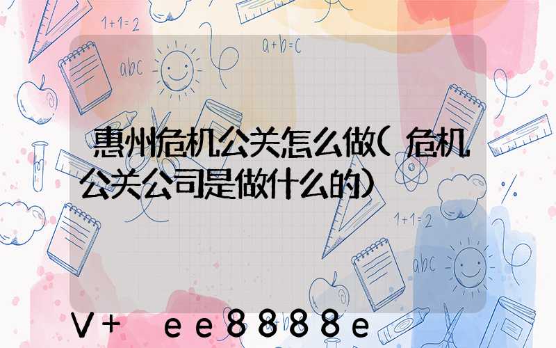 惠州危机公关怎么做(危机公关公司是做什么的)