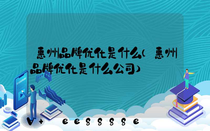 惠州品牌优化是什么(惠州品牌优化是什么公司)