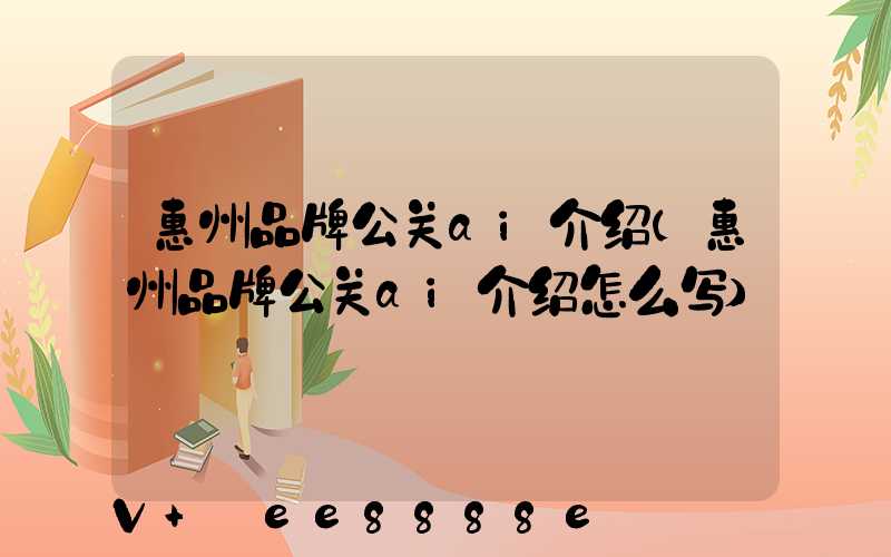 惠州品牌公关ai介绍(惠州品牌公关ai介绍怎么写)