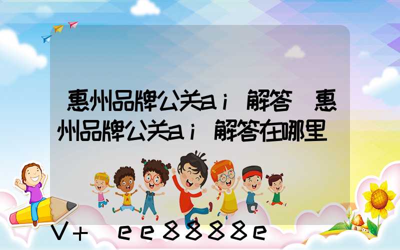 惠州品牌公关ai解答(惠州品牌公关ai解答在哪里)