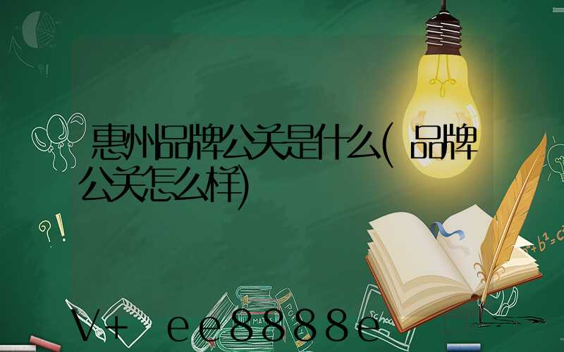 惠州品牌公关是什么(品牌公关怎么样)
