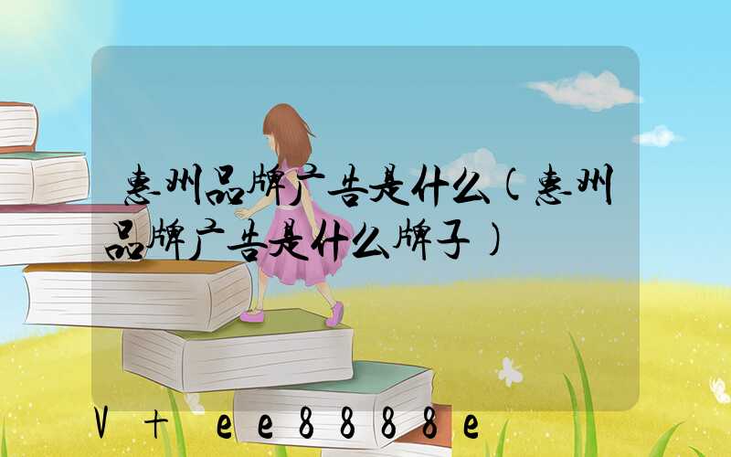 惠州品牌广告是什么(惠州品牌广告是什么牌子)