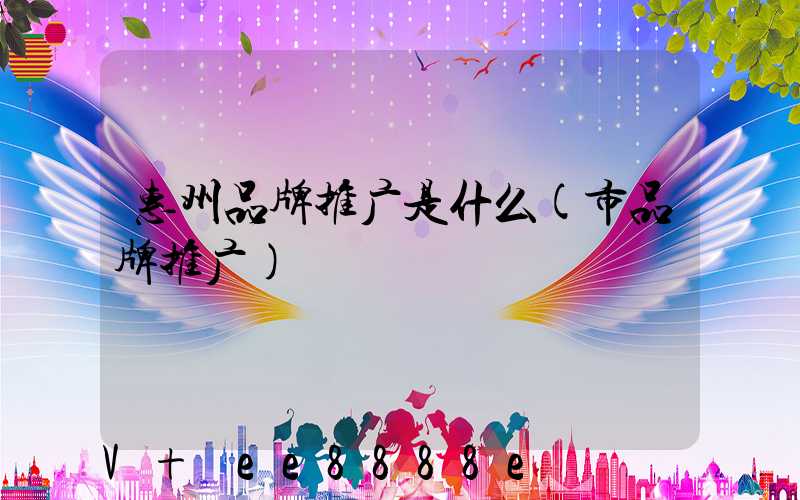 惠州品牌推广是什么(市品牌推广)