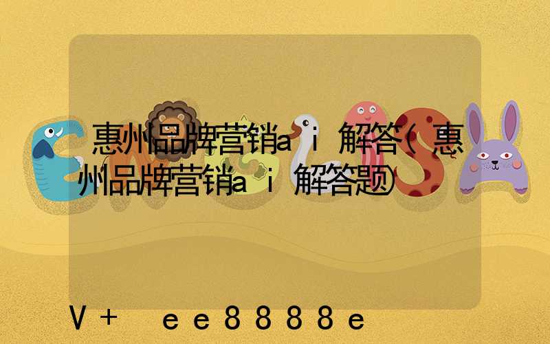 惠州品牌营销ai解答(惠州品牌营销ai解答题)