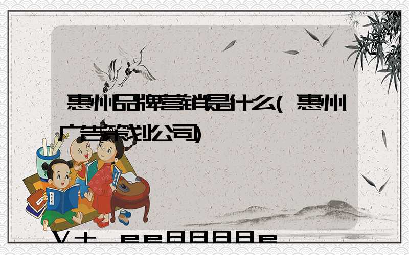 惠州品牌营销是什么(惠州广告策划公司)