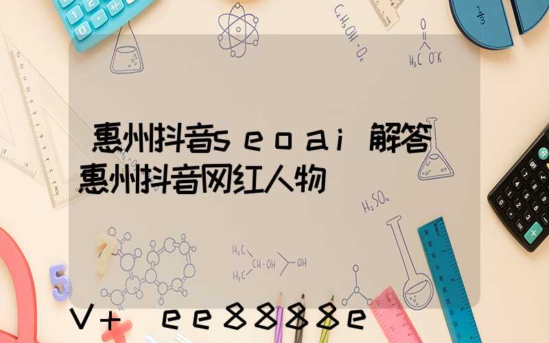 惠州抖音seoai解答(惠州抖音网红人物)