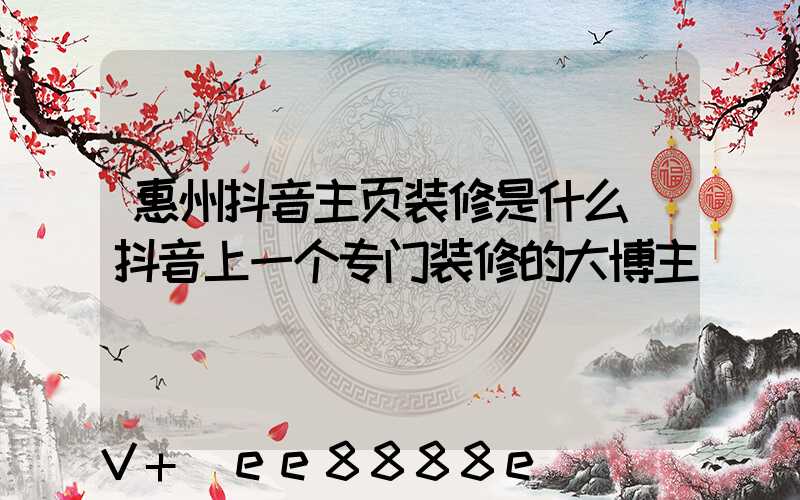 惠州抖音主页装修是什么(抖音上一个专门装修的大博主)