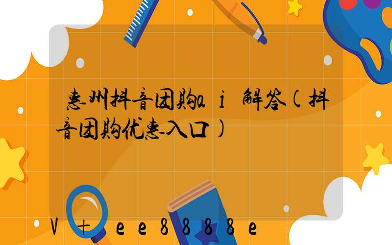 惠州抖音团购ai解答(抖音团购优惠入口)