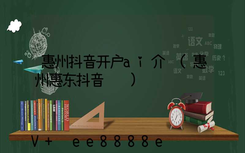 惠州抖音开户ai介绍(惠州惠东抖音运营)