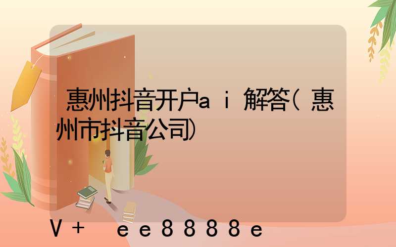 惠州抖音开户ai解答(惠州市抖音公司)