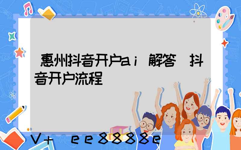 惠州抖音开户ai解答(抖音开户流程)