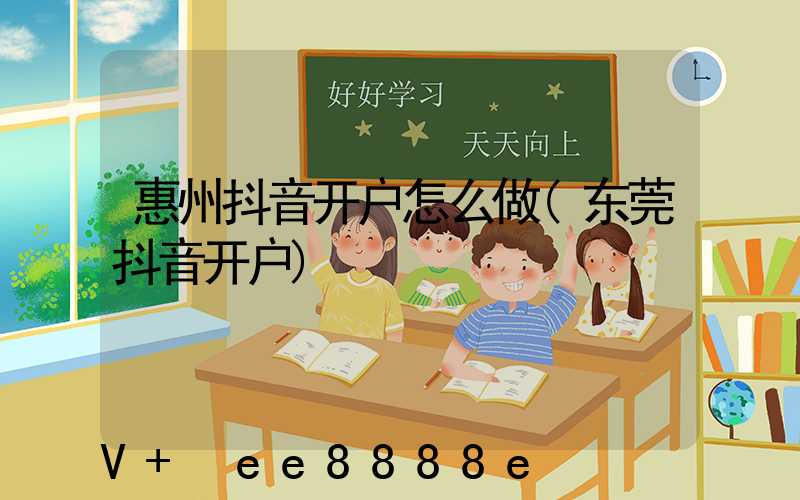 惠州抖音开户怎么做(东莞抖音开户)