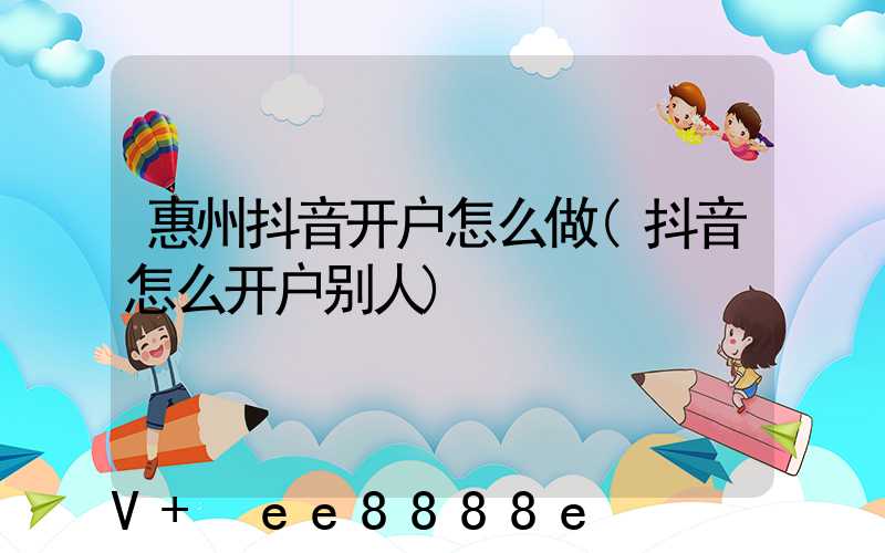 惠州抖音开户怎么做(抖音怎么开户别人)