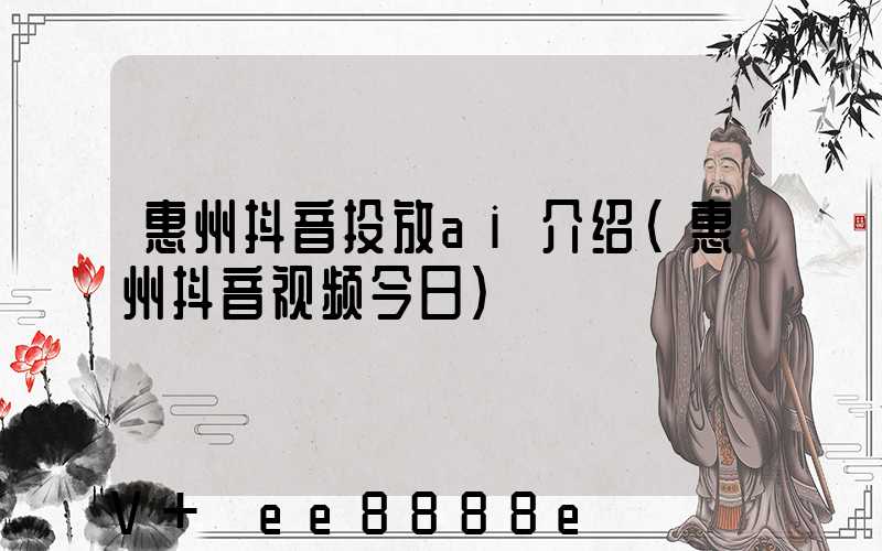 惠州抖音投放ai介绍(惠州抖音视频今日)